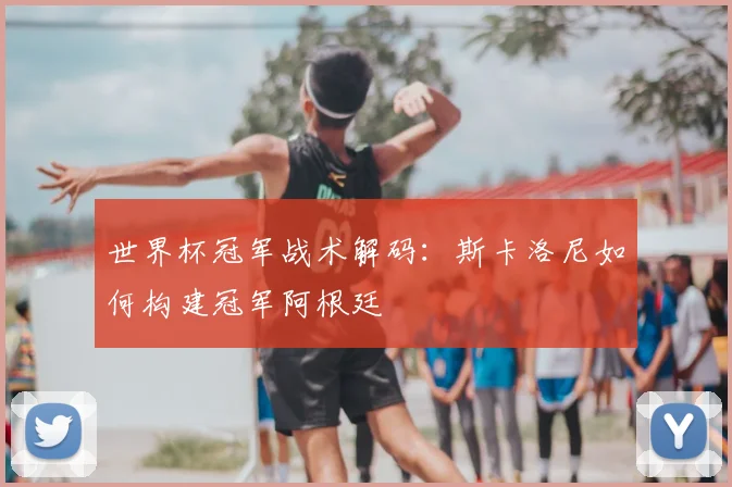 世界杯冠军战术解码：斯卡洛尼如何构建冠军阿根廷