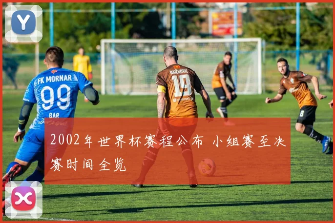 2002年世界杯赛程公布 小组赛至决赛时间全览