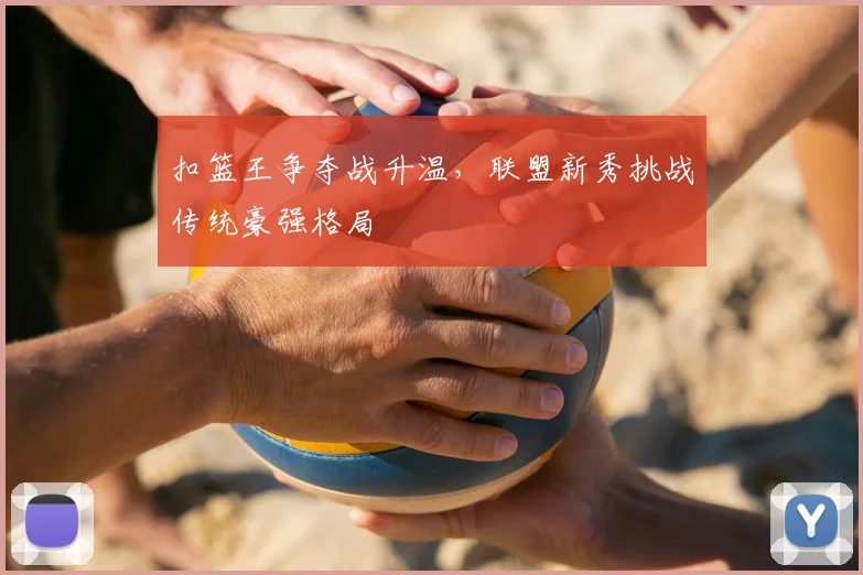 扣篮王争夺战升温,联盟新秀挑战传统豪强格局