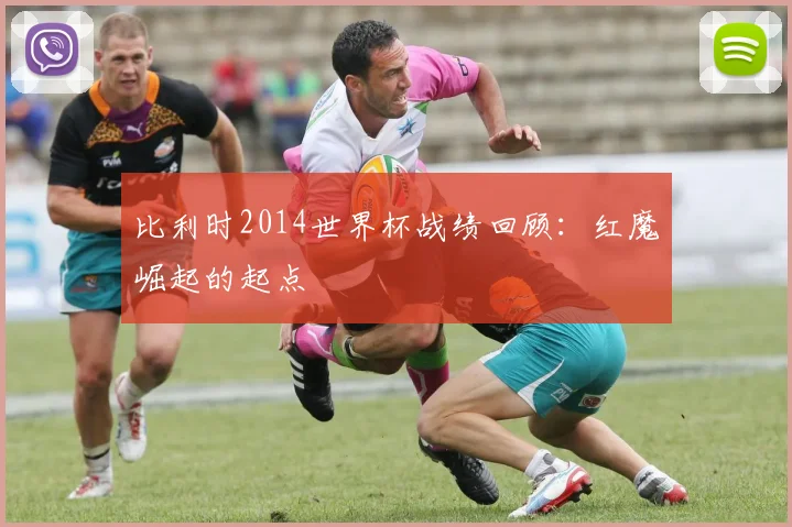 比利时2014世界杯战绩回顾:红魔崛起的起点