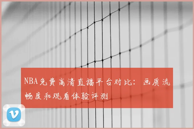 NBA免费高清直播平台对比：画质流畅度和观看体验评测
