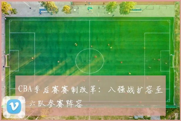 CBA季后赛赛制改革：八强战扩容至十六队参赛阵容