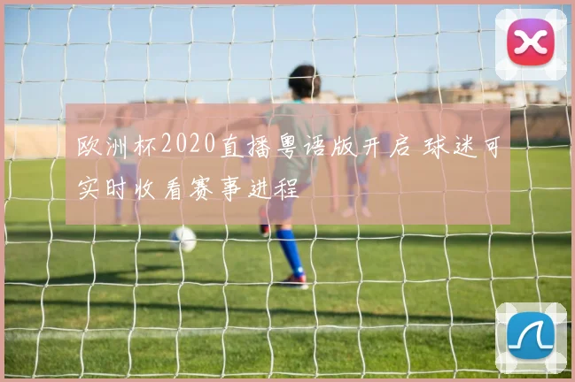 欧洲杯2020直播粤语版开启 球迷可实时收看赛事进程