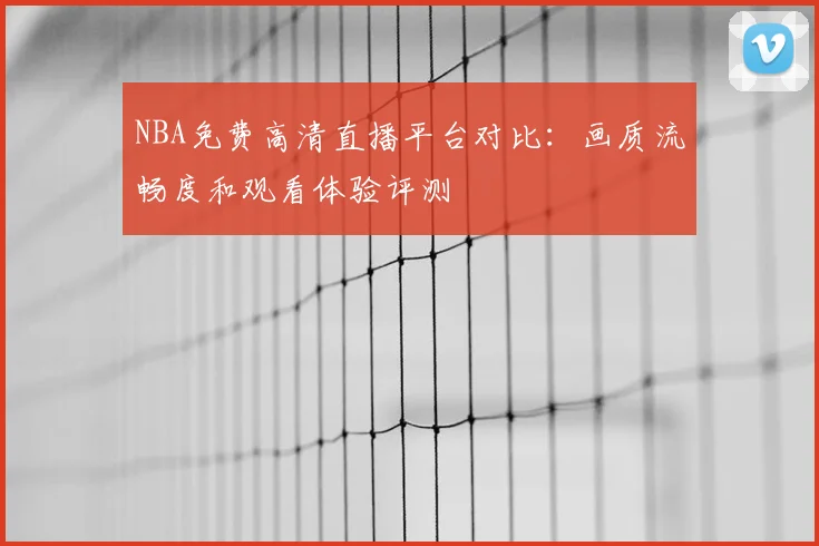 NBA免费高清直播平台对比：画质流畅度和观看体验评测