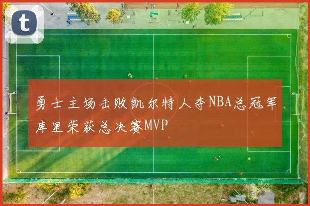 勇士主场击败凯尔特人夺NBA总冠军库里荣获总决赛MVP