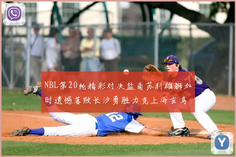 NBL第20轮精彩对决盐南苏科雄狮加时遗憾落败长沙勇胜力克上海玄鸟