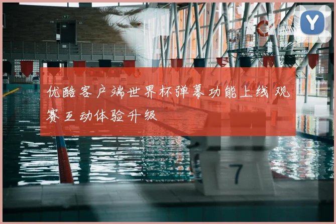 优酷客户端世界杯弹幕功能上线 观赛互动体验升级