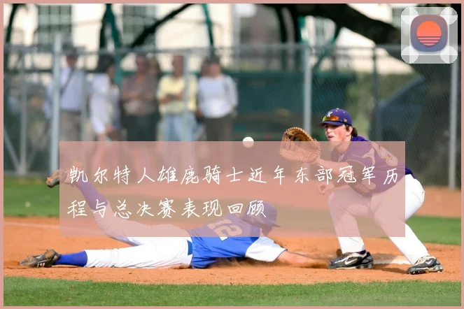 凯尔特人雄鹿骑士近年东部冠军历程与总决赛表现回顾