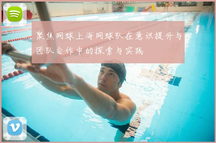 聚焦网球上海网球队在意识提升与团队合作中的探索与实践