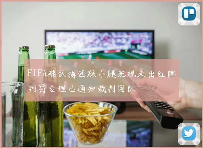 FIFA确认梅西踩小腿犯规未出红牌判罚合理已通知裁判团队