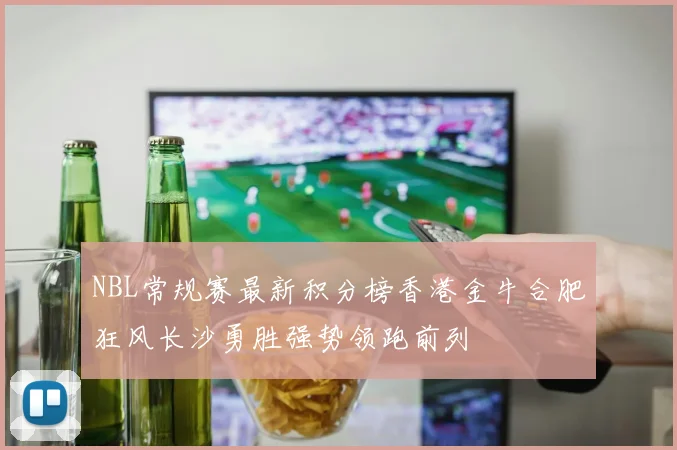NBL常规赛最新积分榜香港金牛合肥狂风长沙勇胜强势领跑前列