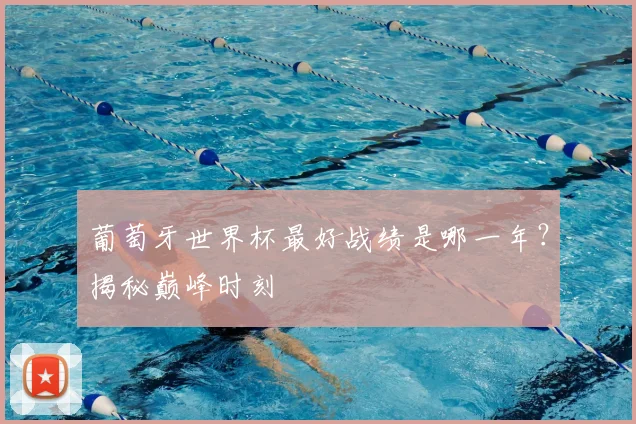 葡萄牙世界杯最好战绩是哪一年？揭秘巅峰时刻