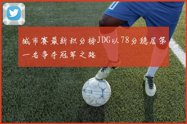 城市赛最新积分榜JDG以78分稳居第一名争夺冠军之路