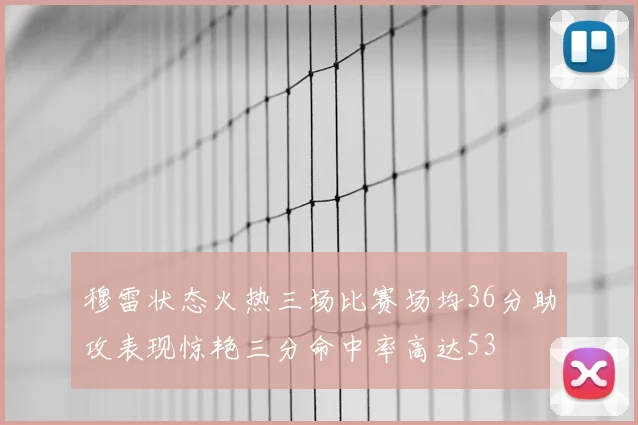 穆雷状态火热三场比赛场均36分助攻表现惊艳三分命中率高达53