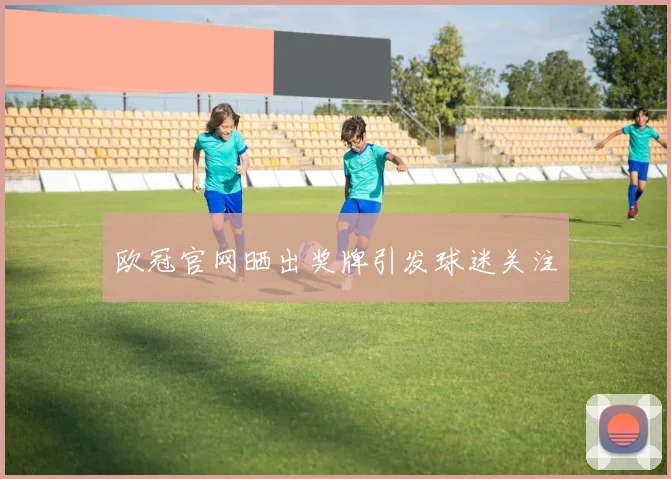 欧冠官网晒出奖牌引发球迷关注