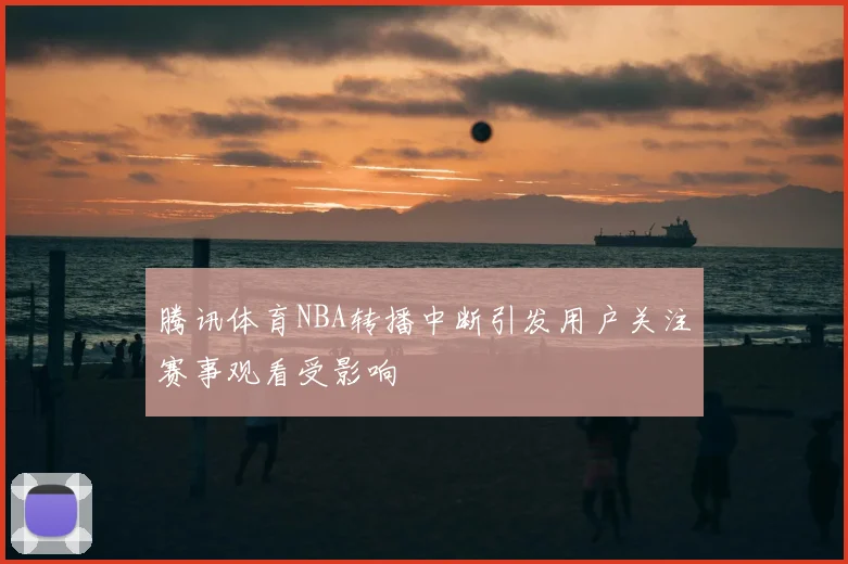 腾讯体育NBA转播中断引发用户关注赛事观看受影响