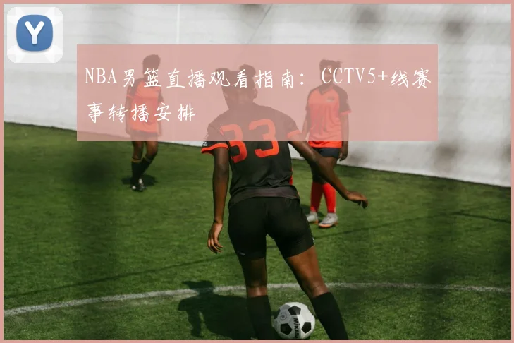 NBA男篮直播观看指南:CCTV5+线赛事转播安排