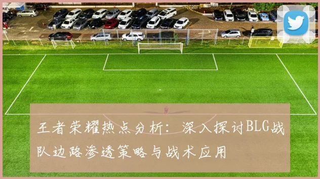 王者荣耀热点分析：深入探讨BLG战队边路渗透策略与战术应用