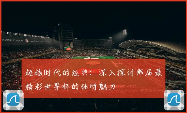 超越时代的经典：深入探讨那届最精彩世界杯的独特魅力