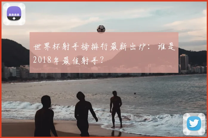 世界杯射手榜排行最新出炉:谁是2018年最佳射手?
