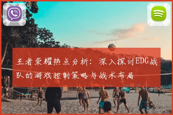 王者荣耀热点分析：深入探讨EDG战队的游戏控制策略与战术布局