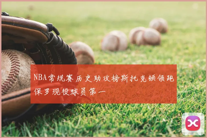NBA常规赛历史助攻榜斯托克顿领跑保罗现役球员第一