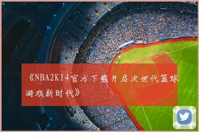 《NBA2K14官方下载开启次世代篮球游戏新时代》