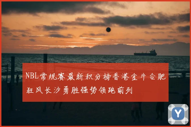 NBL常规赛最新积分榜香港金牛合肥狂风长沙勇胜强势领跑前列