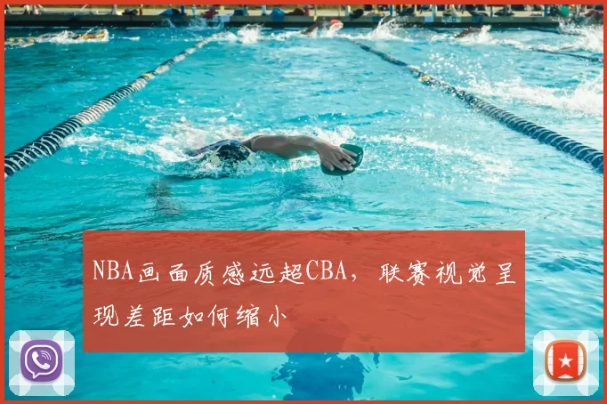 NBA画面质感远超CBA，联赛视觉呈现差距如何缩小