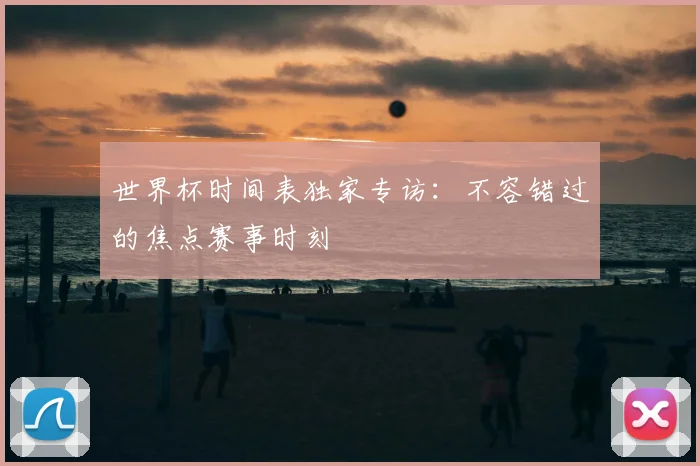 世界杯时间表独家专访:不容错过的焦点赛事时刻