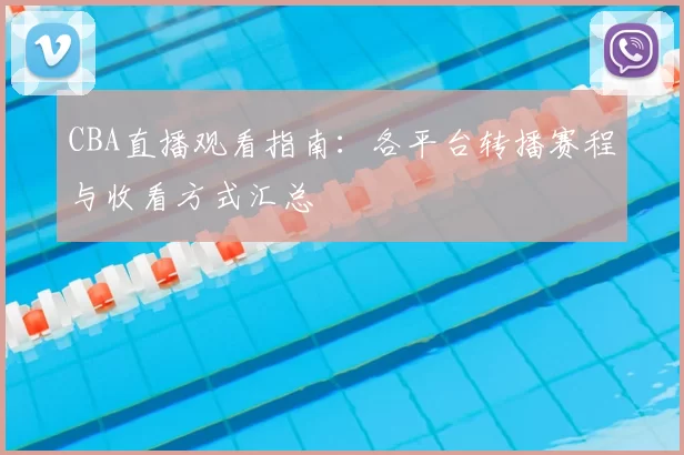 CBA直播观看指南：各平台转播赛程与收看方式汇总