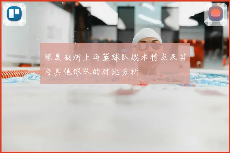 深度剖析上海篮球队战术特点及其与其他球队的对比分析