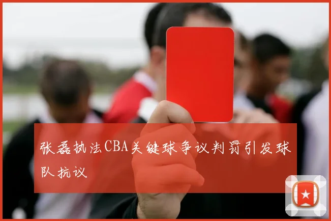 张磊执法CBA关键球争议判罚引发球队抗议