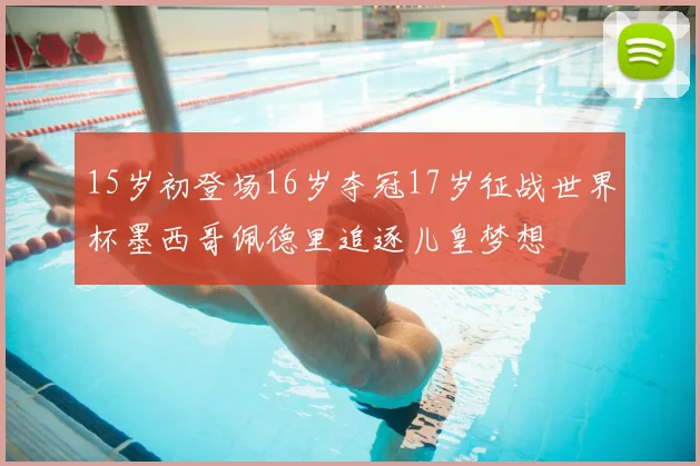 15岁初登场16岁夺冠17岁征战世界杯墨西哥佩德里追逐儿皇梦想