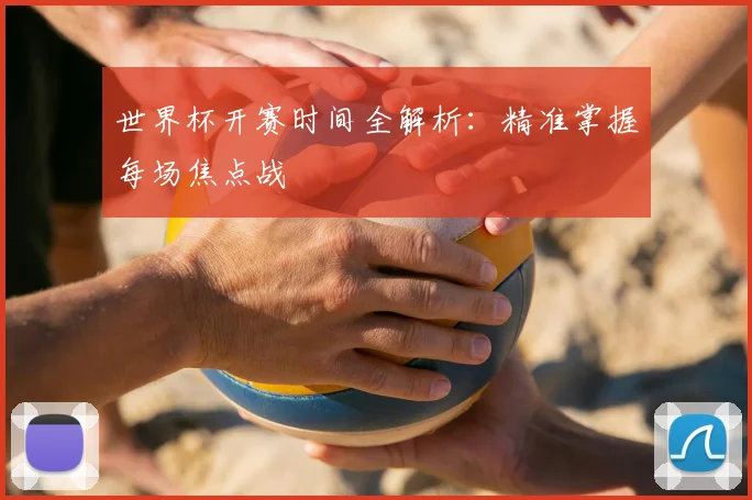 世界杯开赛时间全解析：精准掌握每场焦点战