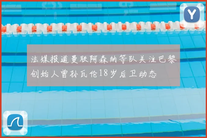 法媒报道曼联阿森纳等队关注巴黎创始人曾孙瓦伦18岁后卫动态