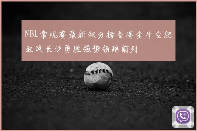 NBL常规赛最新积分榜香港金牛合肥狂风长沙勇胜强势领跑前列