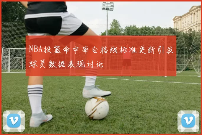 NBA投篮命中率合格线标准更新引发球员数据表现讨论