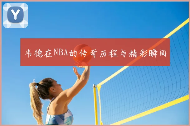 韦德在NBA的传奇历程与精彩瞬间