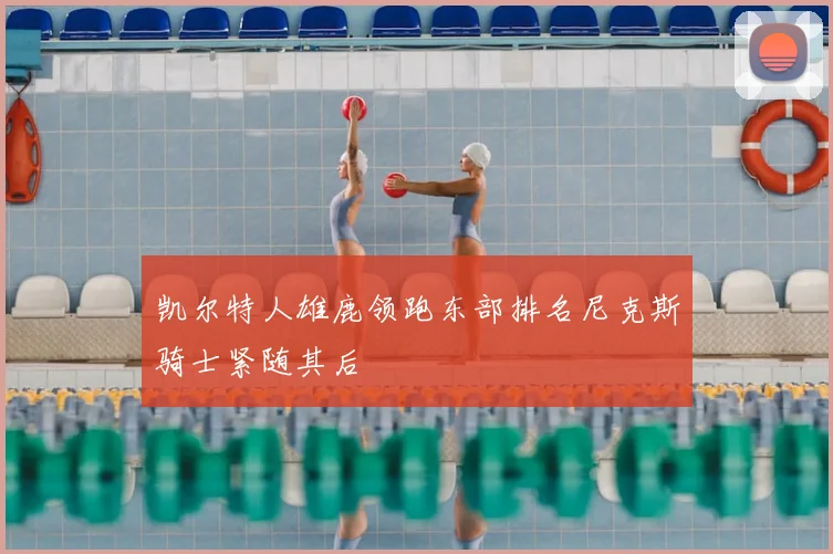 凯尔特人雄鹿领跑东部排名尼克斯骑士紧随其后