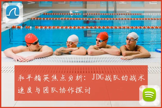 和平精英焦点分析:JDG战队的战术速度与团队协作探讨
