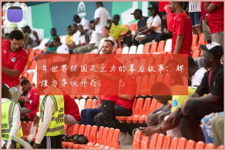 年世界杯国足主力的幕后故事：辉煌与争议并存。