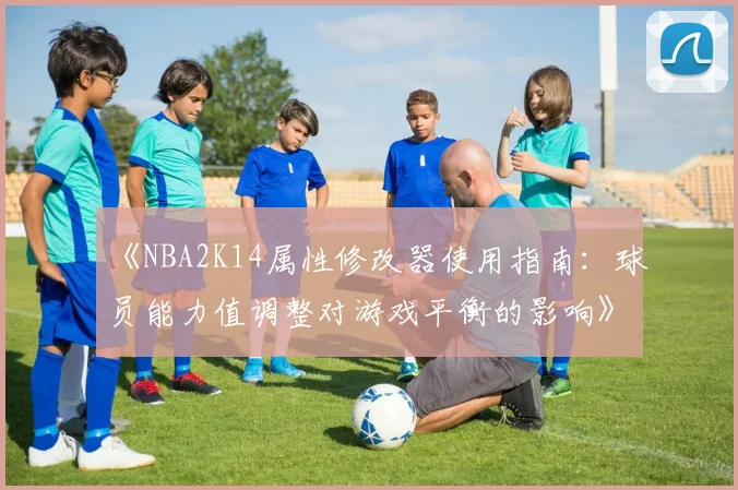 《NBA2K14属性修改器使用指南：球员能力值调整对游戏平衡的影响》