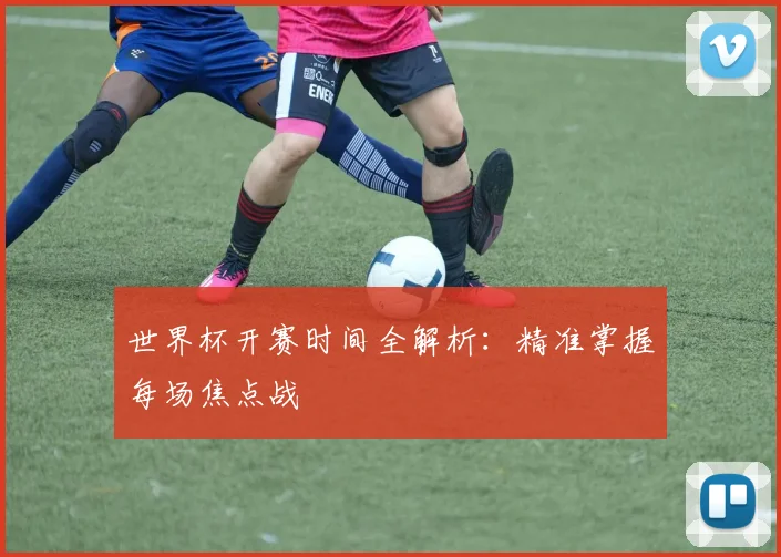 世界杯开赛时间全解析:精准掌握每场焦点战