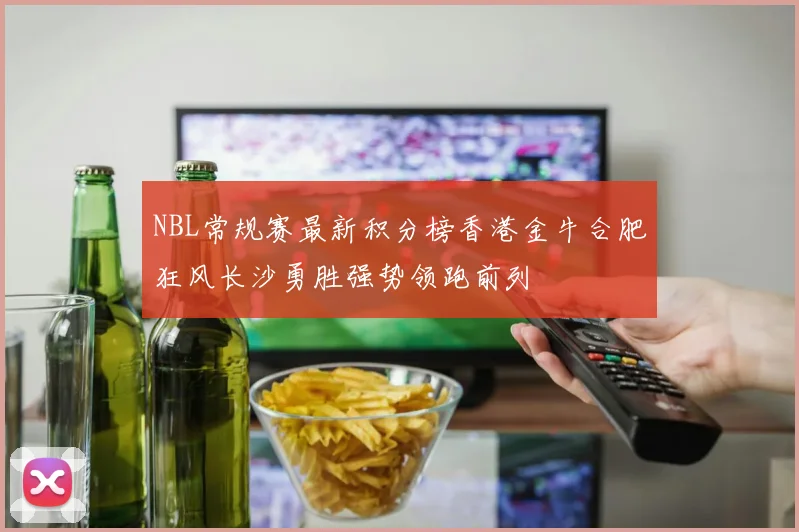 NBL常规赛最新积分榜香港金牛合肥狂风长沙勇胜强势领跑前列