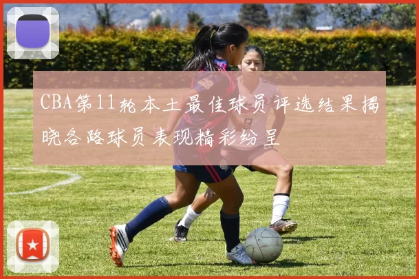 CBA第11轮本土最佳球员评选结果揭晓各路球员表现精彩纷呈