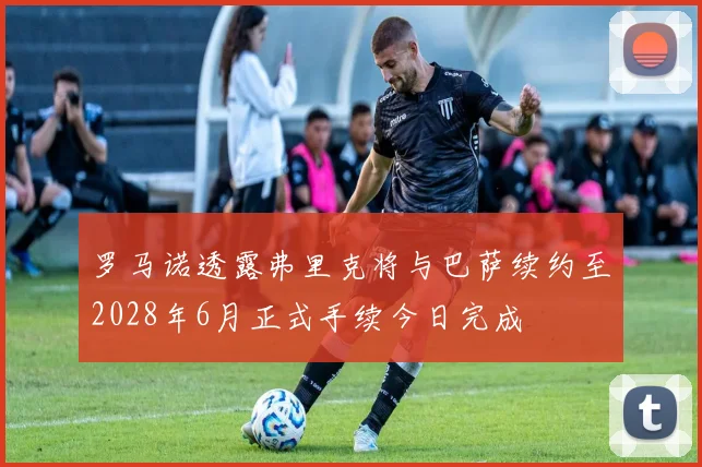 罗马诺透露弗里克将与巴萨续约至2028年6月正式手续今日完成
