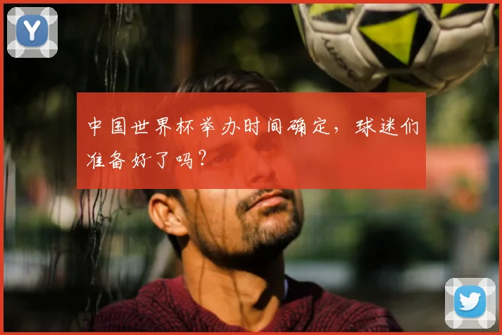 中国世界杯举办时间确定,球迷们准备好了吗?