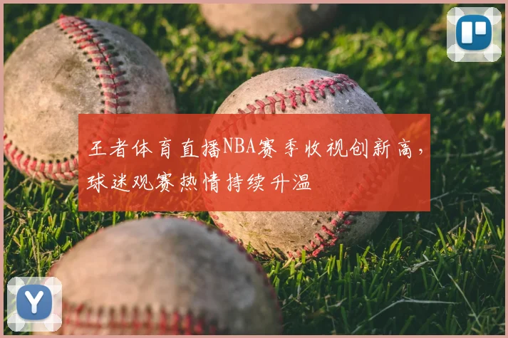 王者体育直播NBA赛季收视创新高，球迷观赛热情持续升温