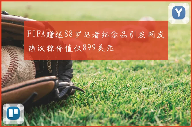 FIFA赠送88岁记者纪念品引发网友热议称价值仅899美元